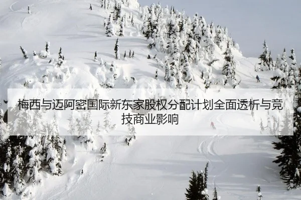 梅西与迈阿密国际新东家股权分配计划全面透析与竞技商业影响