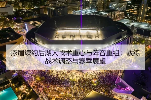 浓眉续约后湖人战术重心与阵容重组：教练战术调整与赛季展望