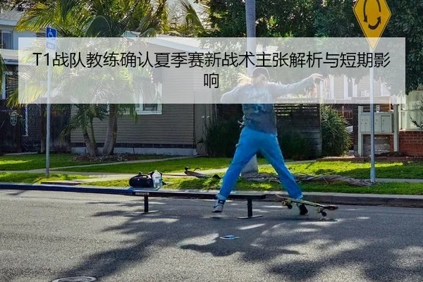 T1战队教练确认夏季赛新战术主张解析与短期影响