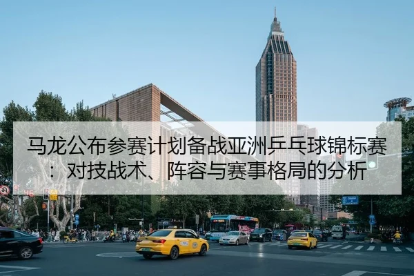 ma-long-gong-bu-can-sai-ji-hua-bei-zhan-ya-zhou-ping-pang-qiu-jin-biao-sai-dui-ji-zhan-shu-zhen-rong-yu-sai-shi-ge-ju-2-376.jpg