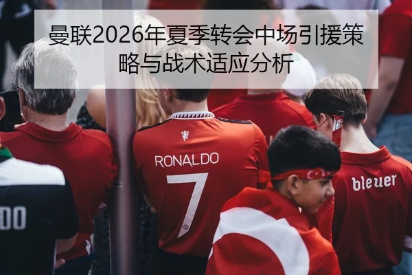 曼联2026年夏季转会中场引援策略与战术适应分析