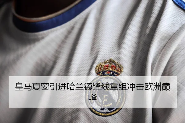 皇马夏窗引进哈兰德锋线重组冲击欧洲巅峰