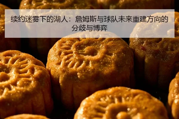 续约迷雾下的湖人：詹姆斯与球队未来重建方向的分歧与博弈